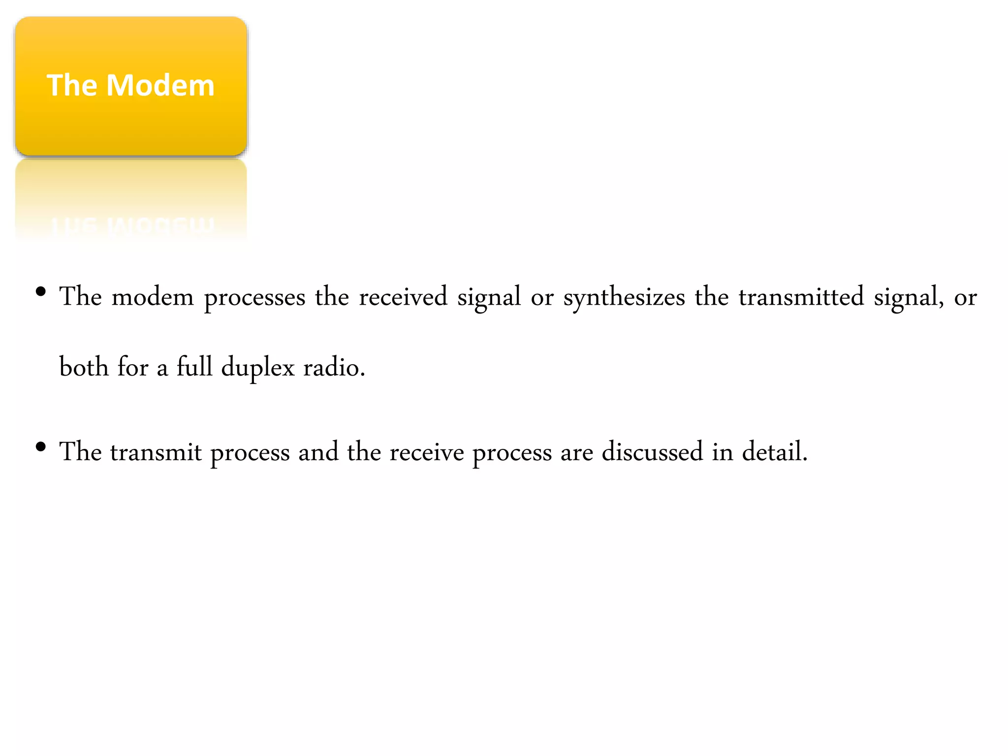 • The modem processes the received signal or synthesizes the transmitted signal, or
both for a full duplex radio.
• The transmit process and the receive process are discussed in detail.
The Modem
 