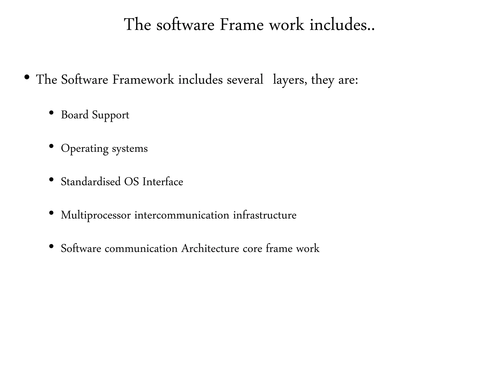 The software Frame work includes..
• The Software Framework includes several layers, they are:
• Board Support
• Operating systems
• Standardised OS Interface
• Multiprocessor intercommunication infrastructure
• Software communication Architecture core frame work
 