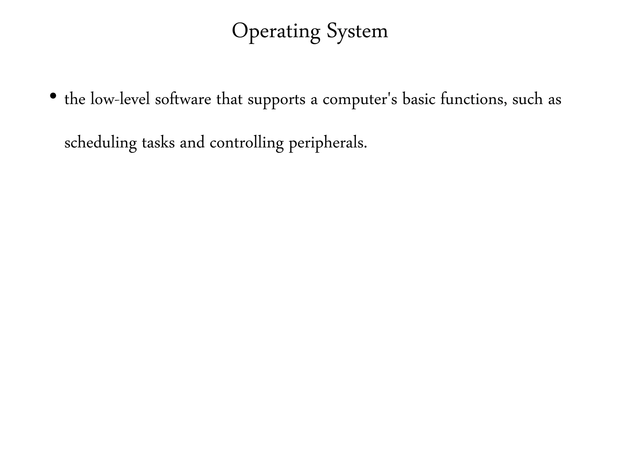 Operating System
• the low-level software that supports a computer's basic functions, such as
scheduling tasks and controlling peripherals.
 