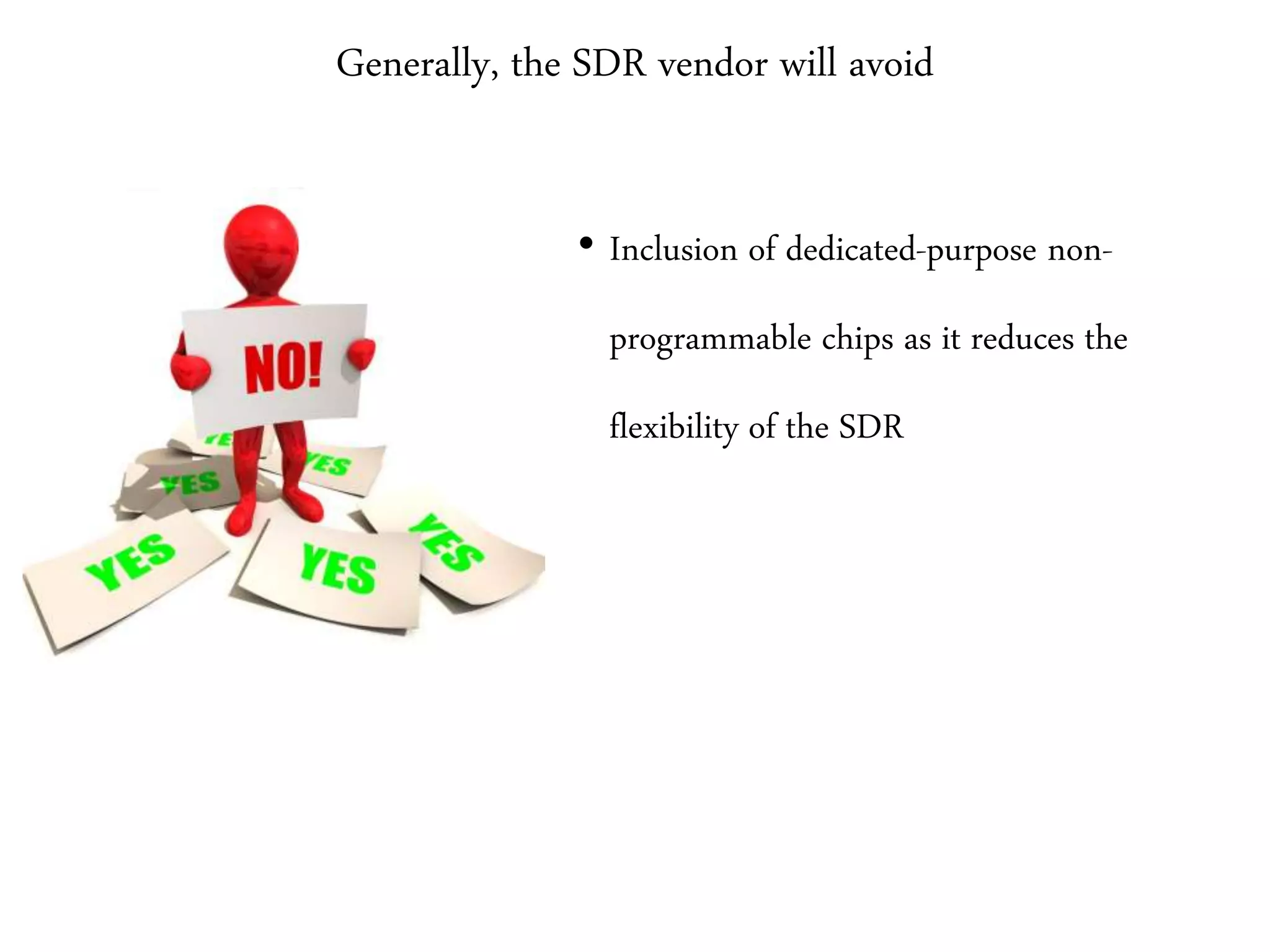 Generally, the SDR vendor will avoid
• Inclusion of dedicated-purpose non-
programmable chips as it reduces the
flexibility of the SDR
 