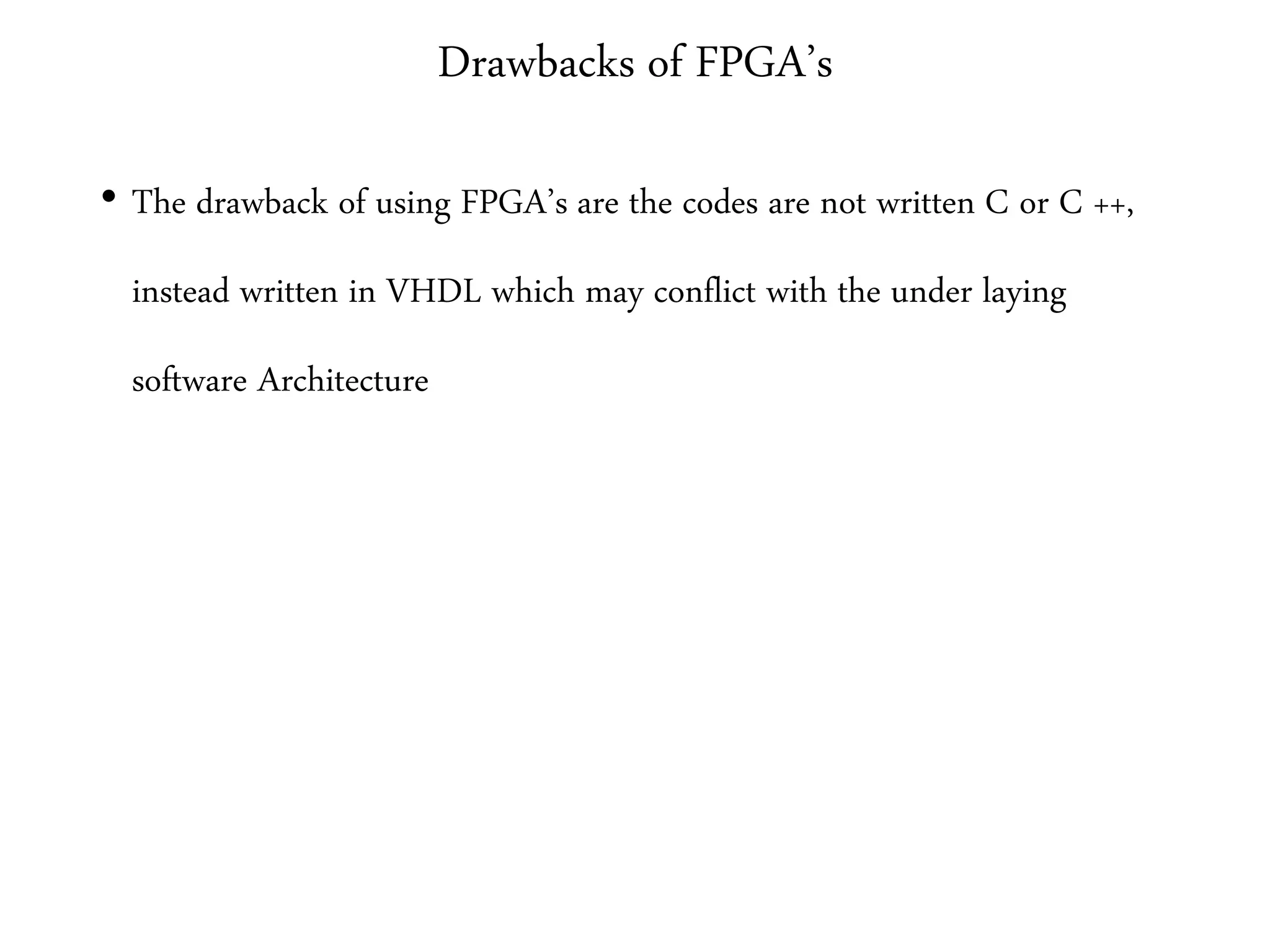 Drawbacks of FPGA’s
• The drawback of using FPGA’s are the codes are not written C or C ++,
instead written in VHDL which may conflict with the under laying
software Architecture
 