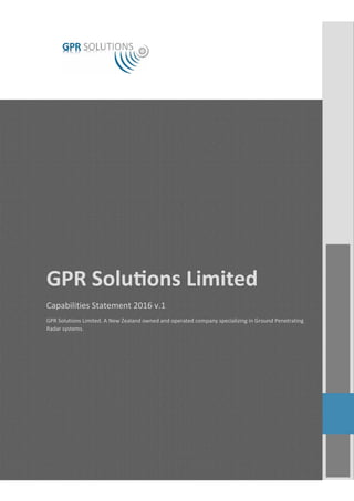 GPR Solutions Limited | Company No: 5914576
0
GPR Solu ons Limited
Capabilities Statement 2016 v.1
GPR Solutions Limited. A New Zealand owned and operated company specializing in Ground Penetrating
Radar systems.
 