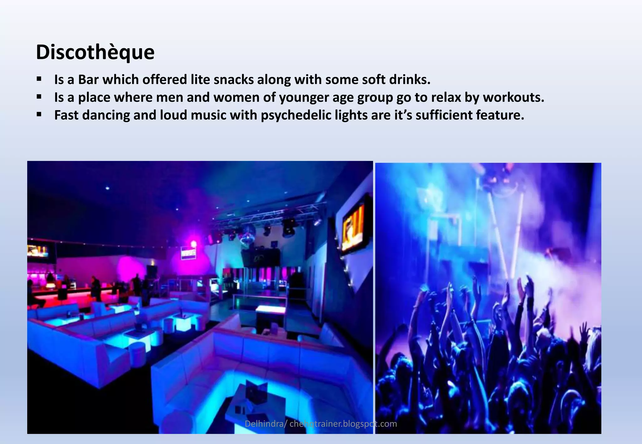 Discothèque
 Is a Bar which offered lite snacks along with some soft drinks.
 Is a place where men and women of younger age group go to relax by workouts.
 Fast dancing and loud music with psychedelic lights are it’s sufficient feature.
Delhindra/ chehqtrainer.blogspot.com
 