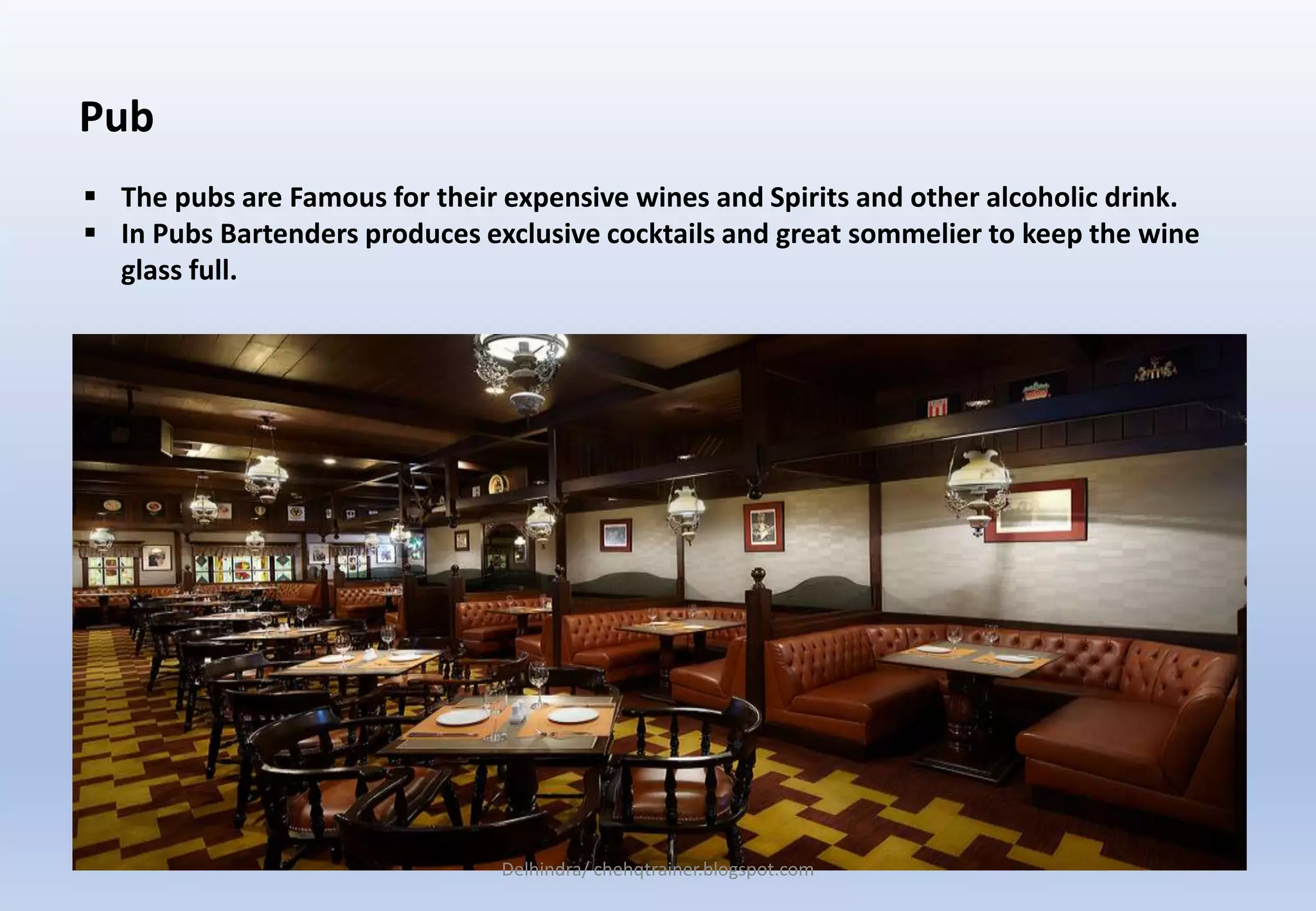 Pub
 The pubs are Famous for their expensive wines and Spirits and other alcoholic drink.
 In Pubs Bartenders produces exclusive cocktails and great sommelier to keep the wine
glass full.
Delhindra/ chehqtrainer.blogspot.com
 