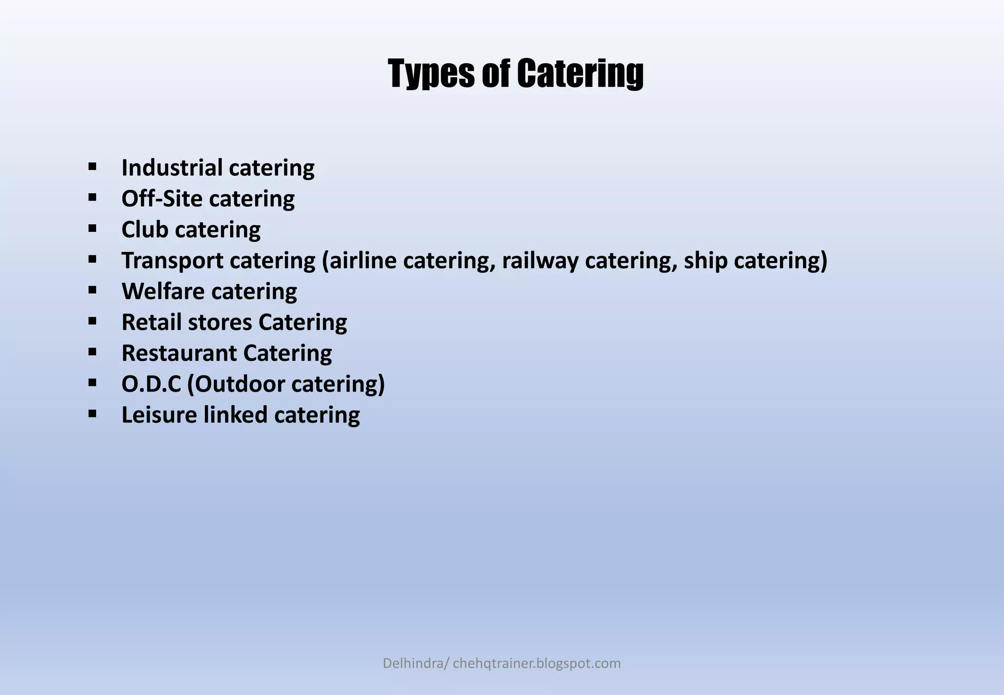  Industrial catering
 Off-Site catering
 Club catering
 Transport catering (airline catering, railway catering, ship catering)
 Welfare catering
 Retail stores Catering
 Restaurant Catering
 O.D.C (Outdoor catering)
 Leisure linked catering
Types of Catering
Delhindra/ chehqtrainer.blogspot.com
 