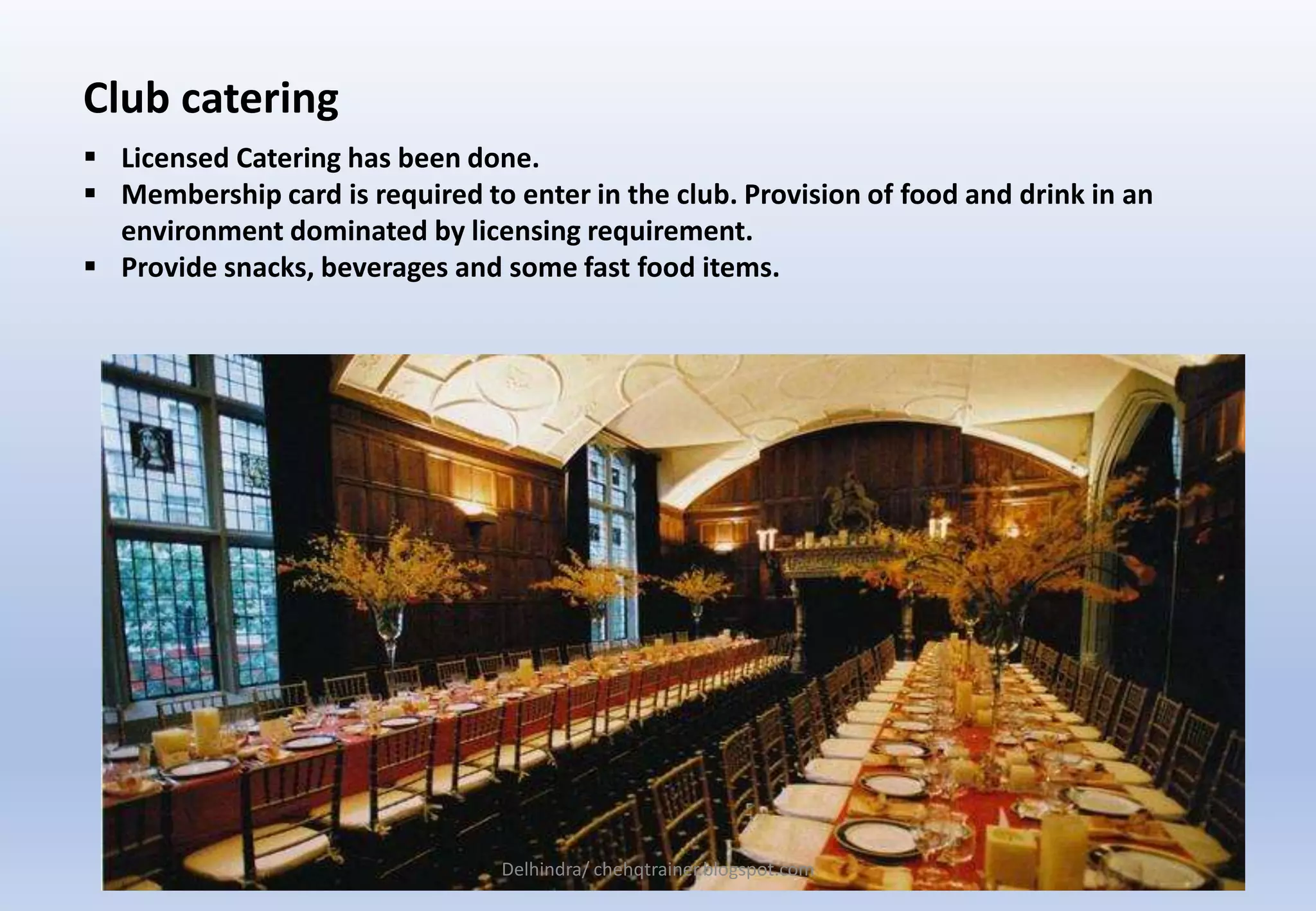 Club catering
 Licensed Catering has been done.
 Membership card is required to enter in the club. Provision of food and drink in an
environment dominated by licensing requirement.
 Provide snacks, beverages and some fast food items.
Delhindra/ chehqtrainer.blogspot.com
 