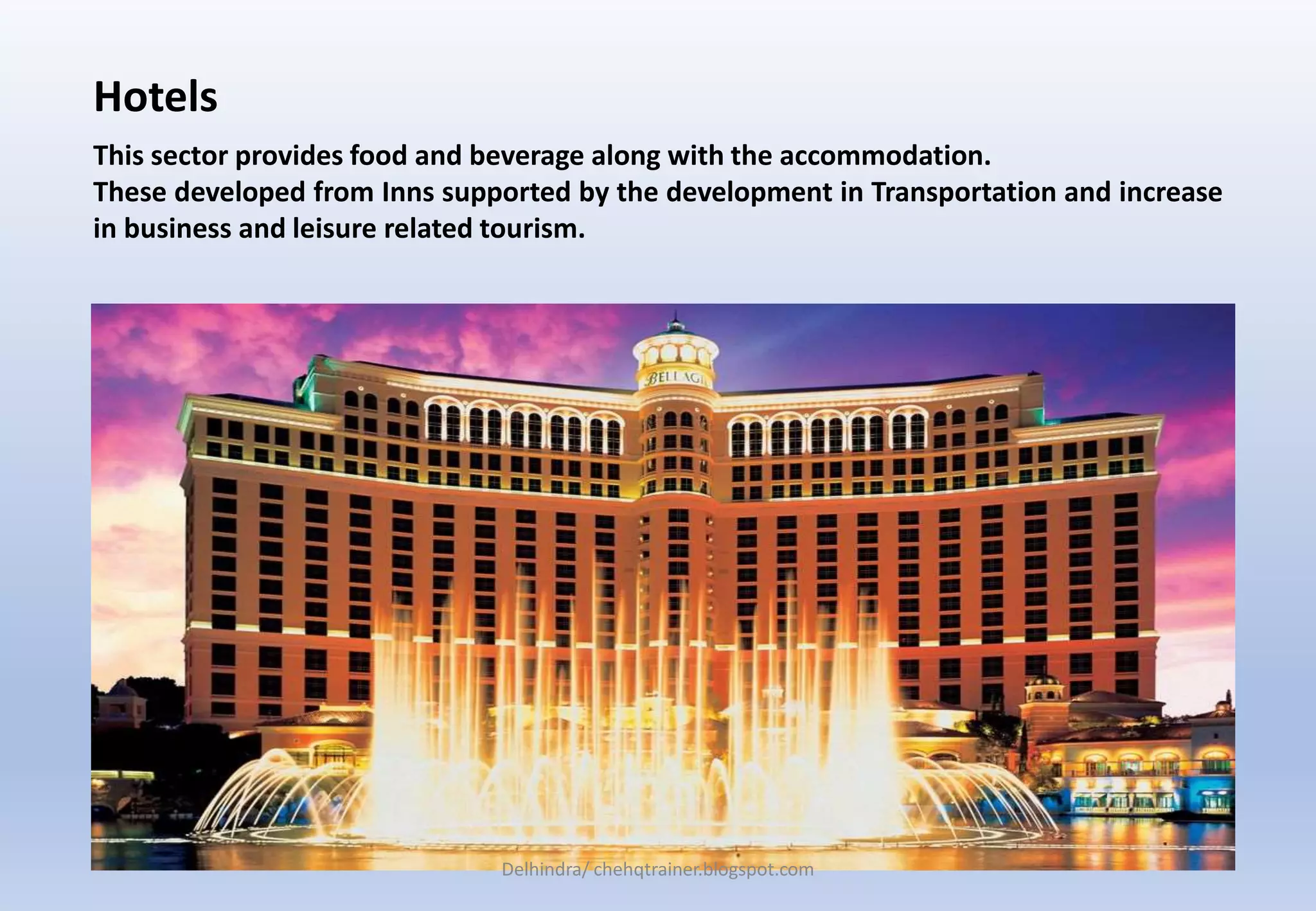 Hotels
This sector provides food and beverage along with the accommodation.
These developed from Inns supported by the development in Transportation and increase
in business and leisure related tourism.
Delhindra/ chehqtrainer.blogspot.com
 