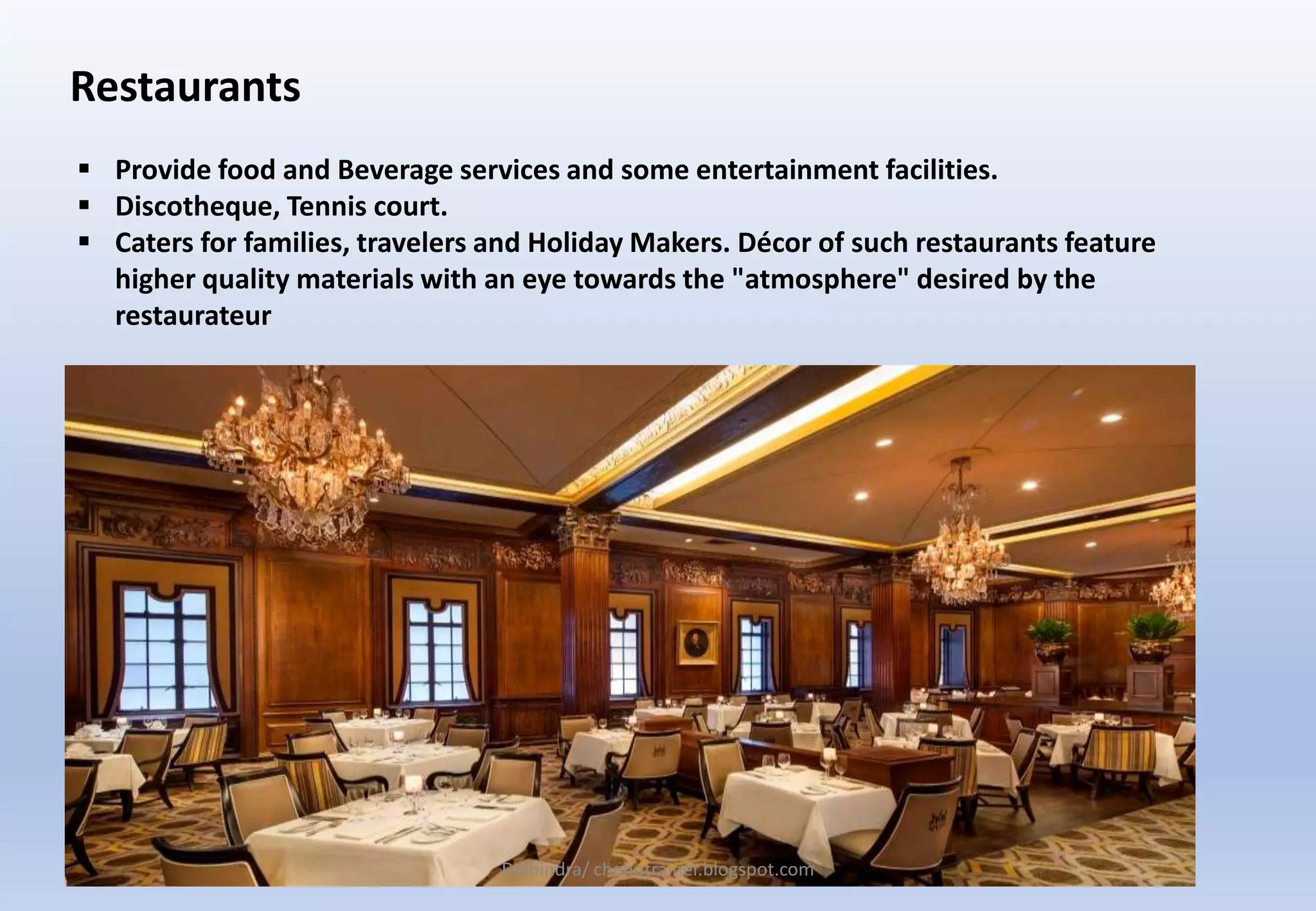 Restaurants
 Provide food and Beverage services and some entertainment facilities.
 Discotheque, Tennis court.
 Caters for families, travelers and Holiday Makers. Décor of such restaurants feature
higher quality materials with an eye towards the "atmosphere" desired by the
restaurateur
Delhindra/ chehqtrainer.blogspot.com
 