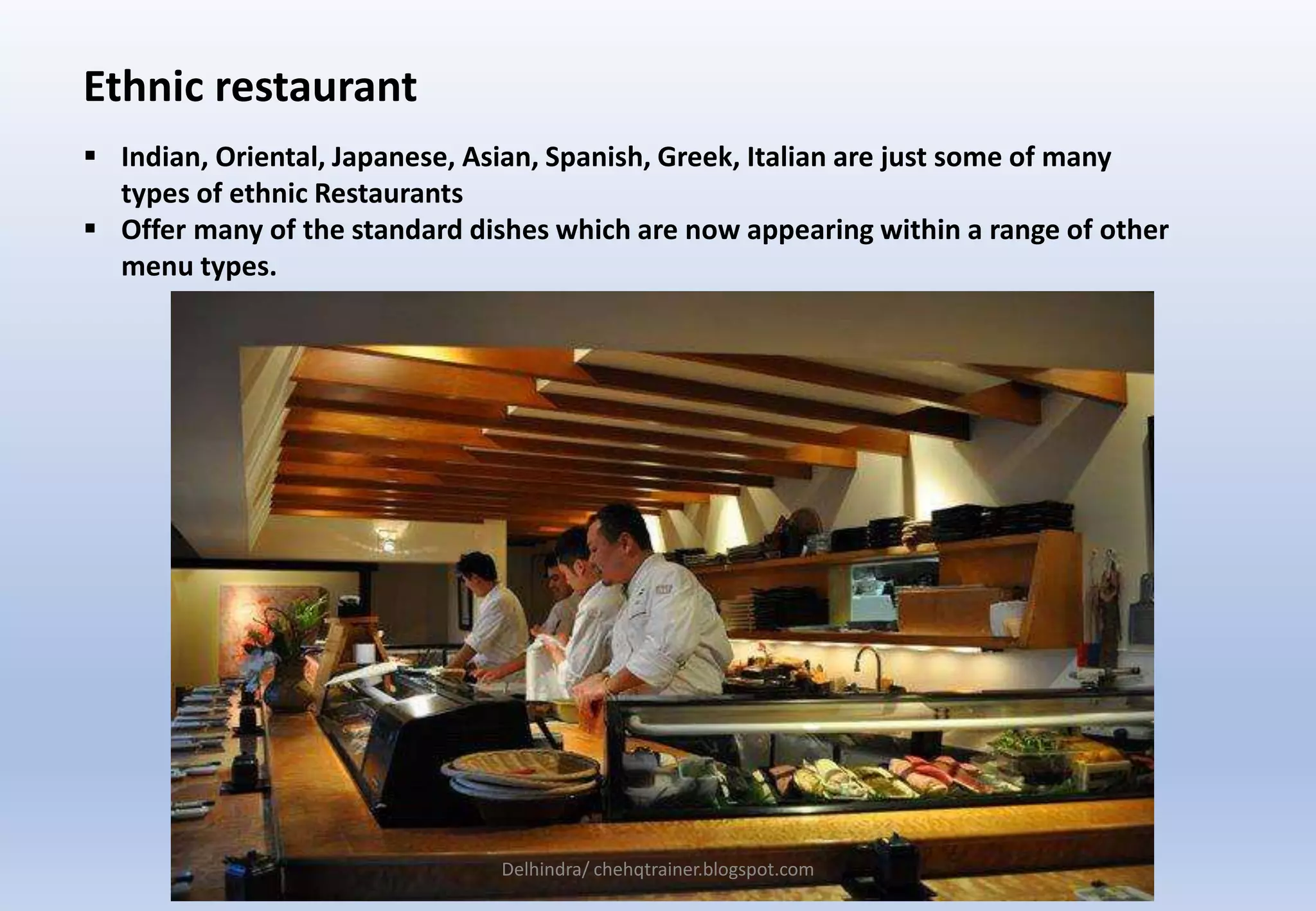 Ethnic restaurant
 Indian, Oriental, Japanese, Asian, Spanish, Greek, Italian are just some of many
types of ethnic Restaurants
 Offer many of the standard dishes which are now appearing within a range of other
menu types.
Delhindra/ chehqtrainer.blogspot.com
 