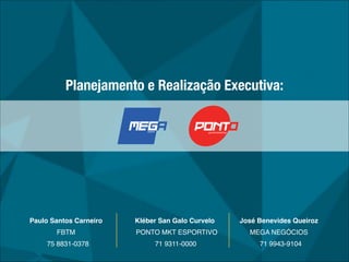 Planejamento e Realização Executiva:
José Benevides Queiroz!
MEGA NEGÓCIOS!
71 9943-9104
Kléber San Galo Curvelo!
PONTO MKT ESPORTIVO!
71 9311-0000
Paulo Santos Carneiro!
FBTM!
75 8831-0378
 