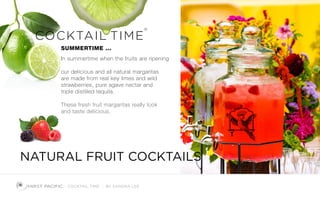 NATURAL FRUIT COCKTAILS
COCKTAIL TIME BY SANDRA LEE
COCKTAIL TIME
®
SUMMERTIME ...
In summertime when the fruits are ripening
our delicious and all natural margaritas
are made from real key limes and wild
strawberries, pure agave nectar and
triple distilled tequila.
These fresh fruit margaritas really look
and taste delicious.
 