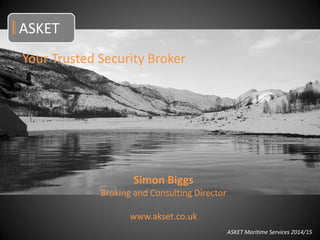 ASKET Maritime Services 2014/15
Your Trusted Security Broker
Simon Biggs
Broking and Consulting Director
www.akset.co.uk
ASKET
 