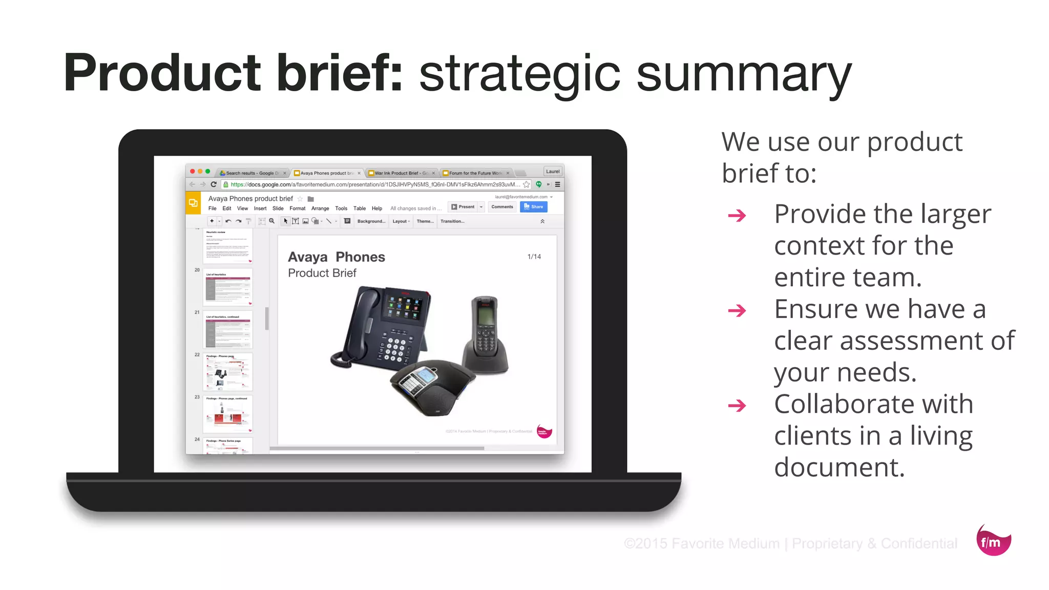 ©2015 Favorite Medium | Proprietary & Confidential
Product brief: strategic summary
We use our product
brief to:
➔ Provide the larger
context for the
entire team.
➔ Ensure we have a
clear assessment of
your needs.
➔ Collaborate with
clients in a living
document.
 