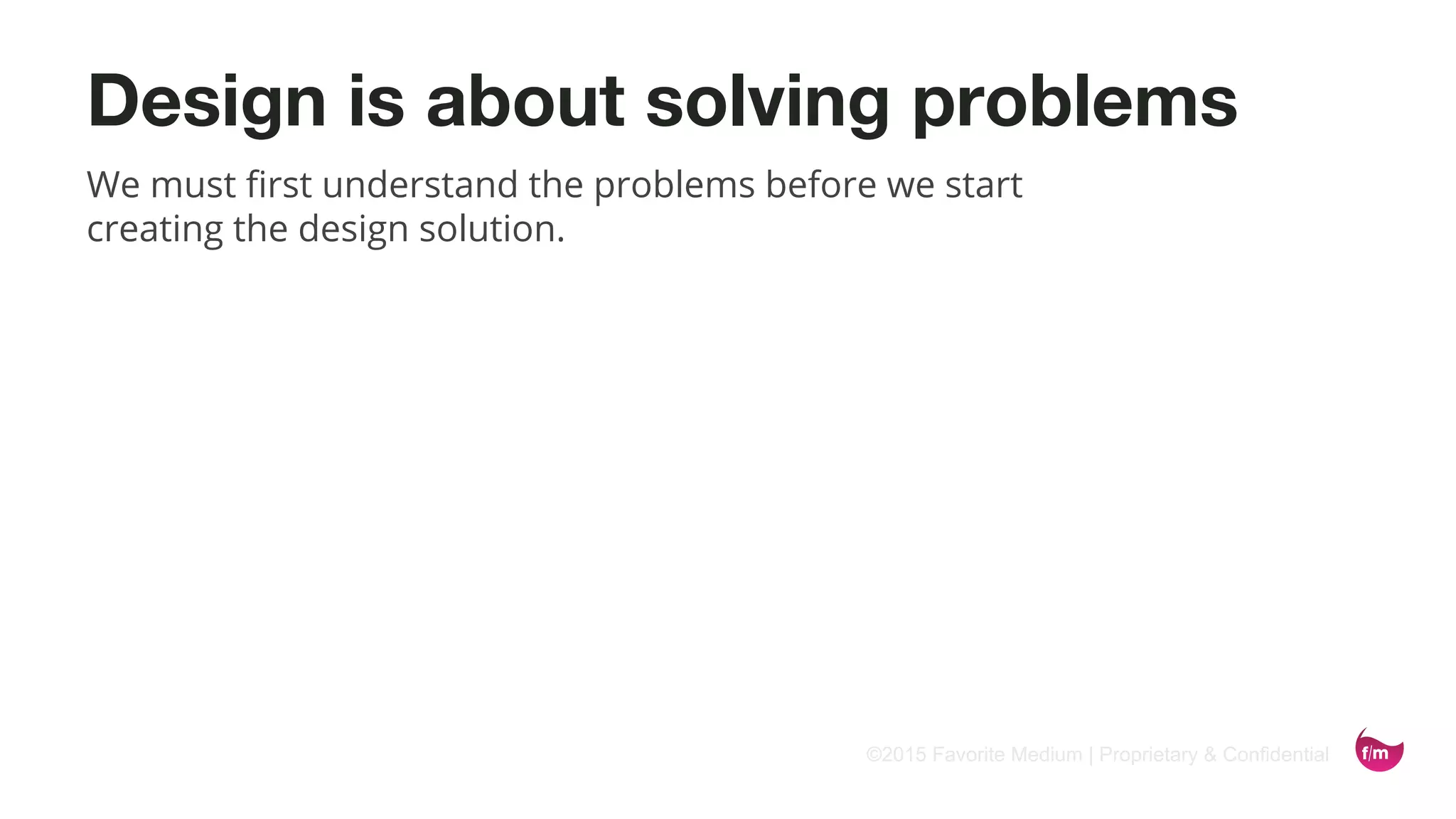 ©2015 Favorite Medium | Proprietary & Confidential
Design is about solving problems
We must first understand the problems before we start
creating the design solution.
 