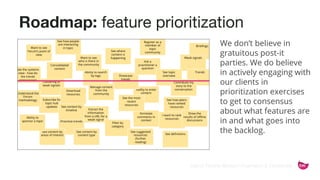 ©2015 Favorite Medium | Proprietary & Confidential
Roadmap: feature prioritization
We don’t believe in
gratuitous post-it
parties. We do believe
in actively engaging with
our clients in
prioritization exercises
to get to consensus
about what features are
in and what goes into
the backlog.
 