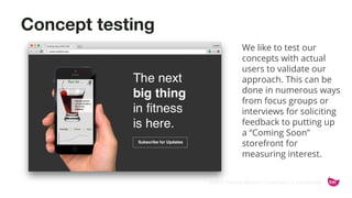 ©2015 Favorite Medium | Proprietary & Confidential
Concept testing
We like to test our
concepts with actual
users to validate our
approach. This can be
done in numerous ways
from focus groups or
interviews for soliciting
feedback to putting up
a “Coming Soon”
storefront for
measuring interest.
 