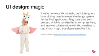 ©2015 Favorite Medium | Proprietary & Confidential
UI design: magic
If we’ve done our UX job right, our UI designers
have all they need to create the design system
for the final application. They have their own
process, which is too detailed to compress here,
and involves collaboration with UX. Needless to
say, it’s not magic, but often seems like it is.
Costume available at http://www.costumecraze.com/product/ANML361
 