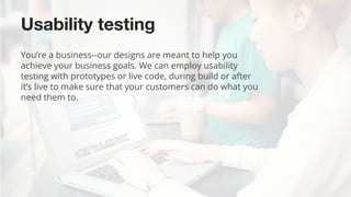 ©2015 Favorite Medium | Proprietary & Confidential
Usability testing
You’re a business--our designs are meant to help you
achieve your business goals. We can employ usability
testing with prototypes or live code, during build or after
it’s live to make sure that your customers can do what you
need them to.
 