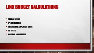LINK BUDGET CALCULATIONS
• COAXIAL LOSSES
• SPLITTER LOSSES
• ANTENNA AND AMPLIFIERS GAINS
• AIR LOSSES
• WALL AND BODY LOSSES
 