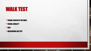 WALK TEST
• SIGNAL REACH IN THE MALL
• SIGNAL QUALITY
• GOS
• MEASURING ANY KPI
 