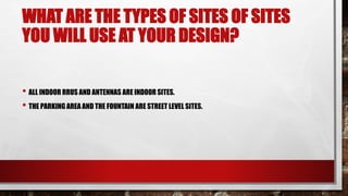 WHAT ARE THE TYPES OF SITES OF SITES
YOU WILL USE AT YOUR DESIGN?
• ALL INDOOR RRUS AND ANTENNAS ARE INDOOR SITES.
• THE PARKING AREA AND THE FOUNTAIN ARE STREET LEVEL SITES.
 