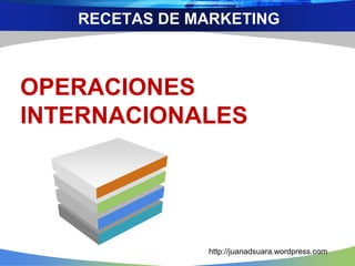 RECETAS DE MARKETING
OPERACIONES
INTERNACIONALES
http://juanadsuara.wordpress.com
 