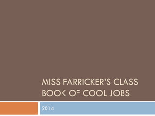 MISS FARRICKER’S CLASS
BOOK OF COOL JOBS
2014
 