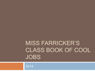 MISS FARRICKER’S
CLASS BOOK OF COOL
JOBS
2014
 