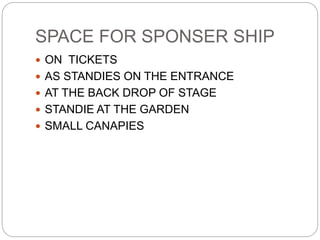 SPACE FOR SPONSER SHIP
 ON TICKETS
 AS STANDIES ON THE ENTRANCE
 AT THE BACK DROP OF STAGE
 STANDIE AT THE GARDEN
 SMALL CANAPIES
 