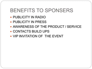 BENEFITS TO SPONSERS
 PUBLICITY IN RADIO
 PUBLICITY IN PRESS
 AWARENESS OF THE PRODUCT / SERVICE
 CONTACTS BUILD UPS
 VIP INVITATION OF THE EVENT
 