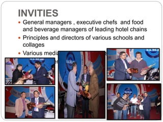 INVITIES
 General managers , executive chefs and food
and beverage managers of leading hotel chains
 Principles and directors of various schools and
collages
 Various media partners and press people
 Radio partners
 