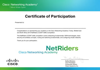 Congratulations on representing your academy in the Cisco Networking Academy Turkey, Middle East
and North Africa 2015 NetRiders CCENT Skills Competition.
This NetRiders CCENT skills competition covers networking fundamentals, WAN technologies, basic
security and wireless concepts, routing and switching fundamentals, and configuring simple networks.
Thank you for your participation.
Mahmoud moustafa fathy hamouda
 