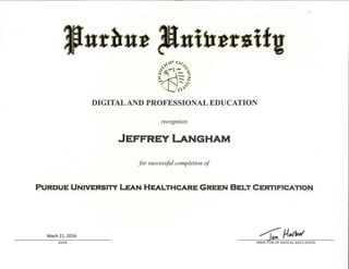 DIGITAL AND PROFESSIONAL EDUCATION
recognizes
JEFFREY LANGHAM
for successful completion of
PURDUE UNIVERSITY LEAN HEALTHCARE GREEN BELT CERTIFICATION
Mach 21, 2016 040UP'
DATE DIRECTOR OF DIGITAL EDUCATION
 