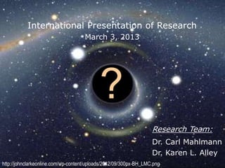 ?
International Presentation of Research
March 3, 2013
Research Team:
Dr. Carl Mahlmann
Dr. Karen L. Alley
http://johnclarkeonline.com/wp-content/uploads/2012/09/300px-BH_LMC.png
 