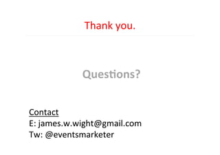 Thank	
  you.	
  
	
  
Ques,ons?	
  
	
  
	
  
Contact	
  
E:	
  james.w.wight@gmail.com	
  
Tw:	
  @eventsmarketer	
  
 