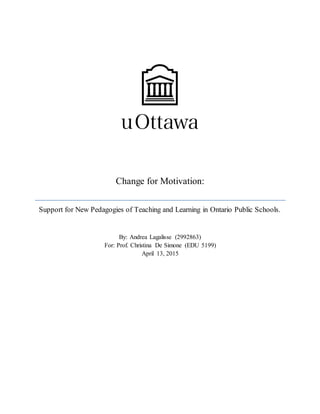 Change for Motivation:
Support for New Pedagogies of Teaching and Learning in Ontario Public Schools.
By: Andrea Lagalisse (2992863)
For: Prof. Christina De Simone (EDU 5199)
April 13, 2015
 