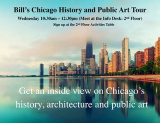 Bill’s Chicago History and Public Art Tour
Wednesday 10:30am – 12:30pm (Meet at the Info Desk: 2nd Floor)
Sign up at the 2nd Floor Activities Table
Get an inside view on Chicago’s
history, architecture and public art
 