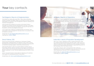 Your key contacts
Ted Sidgwick, Director of Implementation
Ted started his career with Lloyds TSB in 1986 in Branch Banking
where he worked until 2008. Latterly he was Head of Product Delivery
responsible for LloydsLink Cash Management, Electronic Banking and
Payments Management.
More recently Ted worked for VocaLink as the Senior Product
Manager for European Business Development and then Post Office
Limited as Head of Planning and Delivery, ensuring the execution of
the £650m commercial budget/business plan.
In his current role as Director of Implementation for PayLink, Ted is
responsible for the management and execution of our product suite
for external customers.
Email Ted at: ted.sidgwick@paylinksolutions.co.uk
Call Ted on: 07814 196837
Simon Palmer, CIO
Simon has around 20 years’ experience in all phases of design,
development, implementation and delivery in the IT arena. During
this period he has worked across a range of industries including retail
& investment banking, logistics, retail and pharmaceutical.
Most recently Simon’s role at an Oracle platinum partner was as
Technology Delivery Director heading up Managed and Professional
services. Simon was instrumental in the growth of the business from a
20-man operation to over 150 staff taking revenues from £3m to over
£40m.
Simon’s role with PayLink is responsible for delivering all IT elements
that support the developing product proposition.
Email Simon at: simon.palmer@paylinksolutions.co.uk
India Hitch, Head of Proposition Development
With over 12 years’ experience within a sales environment, India
has worked in financial services for the last 5 years. With a focus on
sales and operations India’s experience covers a range of financial
products and she has been instrumental in supporting the growth of
key businesses within the Totemic Group.
In her role in PayLink, India is instrumental in the continuous
development of PayLink’s proposition and is focused on ensuring the
client requirements are part of the consideration process.
Email India at: india.hitch@paylinksolutions.co.uk
Call India on: 07814 764450
For more information call us on 0800 072 1204 or visit www.paylinksolutions.co.uk
Jill Sparks, Director of Operations
Jill has over 17 years’ experience in the financial services industry.
During this time she has worked in Debt Management, Asset
Finance, Client Money, and large volume transactional processing
environments.
In her most recent role, Jill has developed a central processing
team, segregating functions embedded within other businesses into
a standalone entity which now processes in the region of £35m per
month, reducing costs, improving efficiency and delivering greater
standards of compliance.
Jill is Director of Operations for the banking division of Totemic and for
the Paylink brand.
Email Jill at: jill.sparks@paylinksolutions.co.uk
 