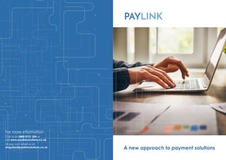 A new approach to payment solutions
For more information
Call us on 0800 0721 204 or
visit www.paylinksolutions.co.uk
Or you can email us on
enquiries@paylinksolutions.co.uk
 