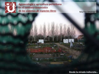Desde la mirada indiscreta…
Agroecología y agricultura periurbana
en el contexto urbanístico
de los sistemas de espacios libres Marina Jiménez
 