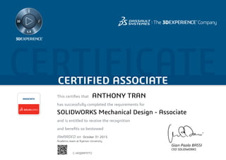 CERTIFICATECERTIFIED ASSOCIATE
Gian Paolo BASSI
CEO SOLIDWORKS
This certifies that	
has successfully completed the requirements for
and is entitled to receive the recognition
and benefits so bestowed
AWARDED on	
ASSOCIATE
October 31 2015
ANTHONY TRAN
SOLIDWORKS Mechanical Design - Associate
C-HEQDRFFFT2
Academic exam at Ryerson University
Powered by TCPDF (www.tcpdf.org)
 