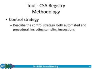 2014 ISPE Annual Meeting
Tool - CSA Registry
Methodology
• Control strategy
– Describe the control strategy, both automated and
procedural, including sampling inspections
46
 
