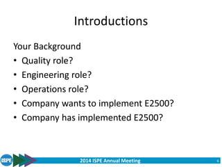 2014 ISPE Annual Meeting
Introductions
Your Background
• Quality role?
• Engineering role?
• Operations role?
• Company wants to implement E2500?
• Company has implemented E2500?
6
 