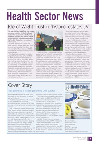 Health Sector News
9
Health Estate Journal
January 2015
The Isle of Wight NHS Trust has signed
‘a ground-breaking strategic estates
partnership agreement’ with Ryhurst,
via which the latter will deliver ‘a wide-
ranging estates strategy that supports
the Trust in the delivery of excellent
patient care’.
Ryhurst, a specialist in ‘land and
asset solutions’ for the health and social
care markets, says the Trust is the first
non-Foundation Trust to enter a ‘50:50
joint venture’ partnership with a private
sector partner.
The Trust has now legally formed the
‘Wight Life Partnership LLP’, with NHS
Trust Development Authority backing,
signifying the start of the 15-year agree-
ment, with an option to extend for a fur-
ther five. Ryhurst and the Trust will work
‘in partnership’ to undertake a compre-
hensive review of the estate across all
Trust sites, ‘ensuring that buildings and
grounds are fully utilised, and suitable
for the delivery of modern healthcare’,
while ‘improving asset efficiency’, and
helping identify and develop any com-
mercial opportunities.
The Trust added: “To maximise this new
partnership’s benefits, it is anticipated that
Wight Life Partnership will also work very
closely with our other health and social
care system partners on the Isle of Wight.
This will help align estate strategies to
enable the joint Island health and social
care vision, ‘Person-centred, coordinated
health and social care’, to become a reality.
Karen Baker, Isle of Wight NHS Trust
CEO (pictured with Ryhurst MD, Stephen
Collinson), said: “As an organisation com-
mitted to innovative ways of working, we
are excited to work with Ryhurst to make
sure we can reinvest for the future.
“Working with partners across health
and social care, in order to provide
excellent patient care, it is important to
have up-to-date, state-of-the-art facilities.
“Our clinical strategy outlines how
more care will be provided in local
communities and patient homes, with
specialised services centralised on the
St. Mary’s Hospital site. By working in
partnership, we will look to make the best
use of our estate to support high quality
clinical services that meet the needs of
the Island communities we serve.”
Stephen Collinson added: “Our
innovative partnership model continues
to bring real value to deliver long-term,
strategic benefits for NHS estates. We
are delighted to be working with Isle of
Wight NHS Trust, marking the start of a
journey that will draw on both our capa-
bilities to add real value to the Trust’s
estate for the benefit of staff and patients.”
England’s only integrated acute, com-
munity, mental health, and ambulance
healthcare provider, the Isle of Wight
NHS Trust serves an isolated offshore
population of 140,000.
Isle of Wight Trust in ‘historic’ estates JV
Cover Story
the unit includes the anti-microbial additive.
“With the anti-microbial additive improving
patient safety, our GEM ‘Shield’ terminal
units meet needs even beyond what we
provided with our trusted GEM 10
installations,” said Andy Tudor, Atlas Copco
Medical UK product development manager.
The new GEM ‘Shield’ terminal unit
features a ‘modernised’ trim plate that
removes dust traps, decreasing cross-
infection risk. The fixing screws can be
accessed from the front, cutting the
exchange time by 15 minutes, for fast, simple
routine maintenance.
All GEM ‘Shield’ units can be easily
retrofitted onto existing GEM 10 installations.
Beacon Medæs added: “With added
patient safety features and improved
installation and maintenance, the new GEM
‘Shield’ terminal unit will ensure that the
reliable service our products are known for
will continue.”
Beacon Medæs says it is excited to have
launched ‘the next generation’ of medical
gas terminal units.
The company said: “In line with our ability
to stay at the forefront of medical
technology, we have produced GEM ‘Shield’
terminal units to better meet our customers’
needs.”
With a curved gas identification ring, the
GEM ‘Shield’ ‘not only looks more modern,
but also incorporates an anti-microbial
additive to help reduce cross-infection’. The
anti-microbial additive kills bacterial cells in
a number of ways. The additive binds to the
cell wall, disrupting growth. The ions
interfere with enzyme production, stopping
the cell from producing energy, and the
additive also interrupts the cell’s DNA,
preventing replication. Independent
laboratory reports show a reduction of E-coli
and MRSA ‘greater than 99 per cent’. A
safety taggant enables the user to verify that
Beacon Medæs
Atlas Copco Group
Telford Crescent
Staveley
Derbyshire, S43 3PF
Tel: 01246 561029
Email: andy.tudor@uk.atlascopco.com
‘Next generation’ of medical gas terminal units launched
PhotocourtesyoftheIsleofWightNHSTrust
/EileenLongPhotography
 