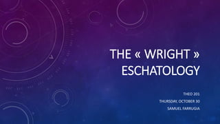 THE « WRIGHT »
ESCHATOLOGY
THEO 201
THURSDAY, OCTOBER 30
SAMUEL FARRUGIA
 
