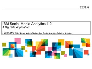 IBM Social Media Analytics 1.2
A Big Data Application
Presenter Dillip Kumar Majhi –Bigdata And Social Analytics Solution Architect
 