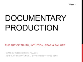 DOCUMENTARY 
PRODUCTION 
THE ART OF TRUTH, INTUITION, FEAR & FAILURE 
Week 1 
SHANNON WALSH / SM2229/ FALL 2014 
SCHOOL OF CREATIVE MEDIA, CITY UNIVERSITY HONG KONG 
 