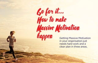 Go for it...
How to make
Massive Motivation
happen Getting Massive Motivation
in your organisation just
needs hard work an...