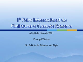1ª Feira Internacional de
Miniaturas e Casa de Bonecas
          6,7e 8 de Maio de 2011

             Portugal/Oeiras

      No Palácio de Ribamar em Algés
 