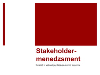 Stakeholder-
menedzsment
Készült a Vállalatgazdaságtan című tárgyhoz
 